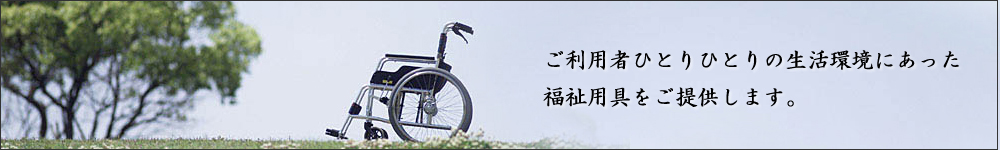 ご利用者ひとりひとりの生活環境にあった福祉用具をご提供します。